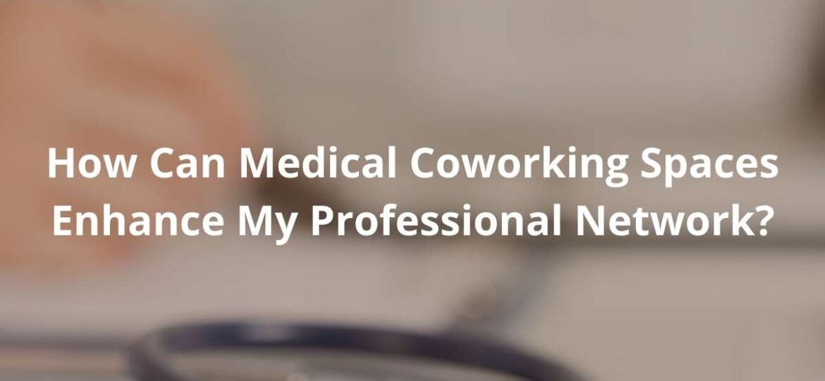 How Can Medical Coworking Spaces Enhance My Professional Network?